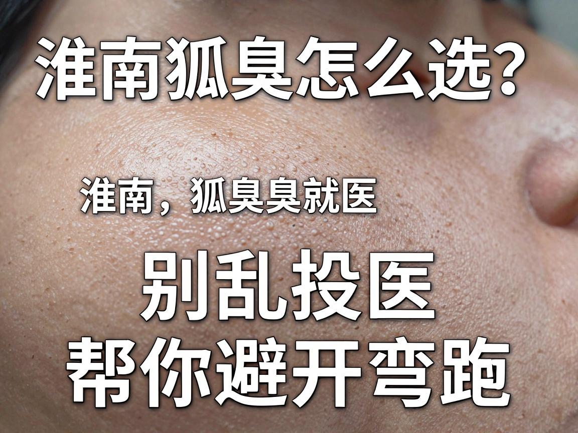 淮南狐臭医院怎么选？别乱投医，这份淮南狐臭就医指南帮你避开弯路