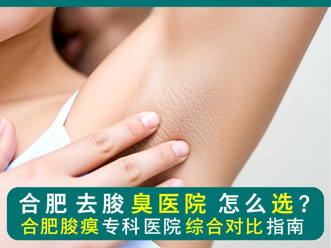 合肥去腋臭医院怎么选？合肥腋臭专科医院综合对比指南