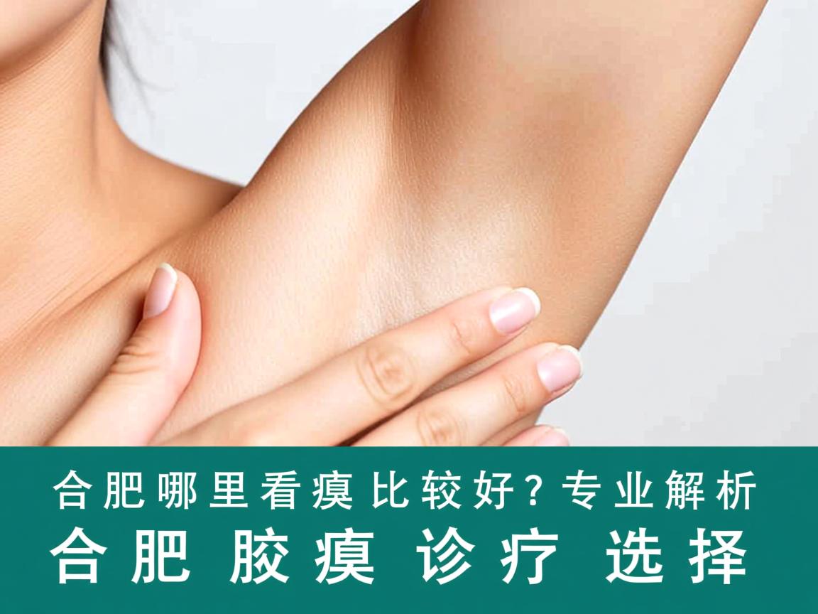合肥哪里看腋臭比较好？专业解析合肥腋臭诊疗选择