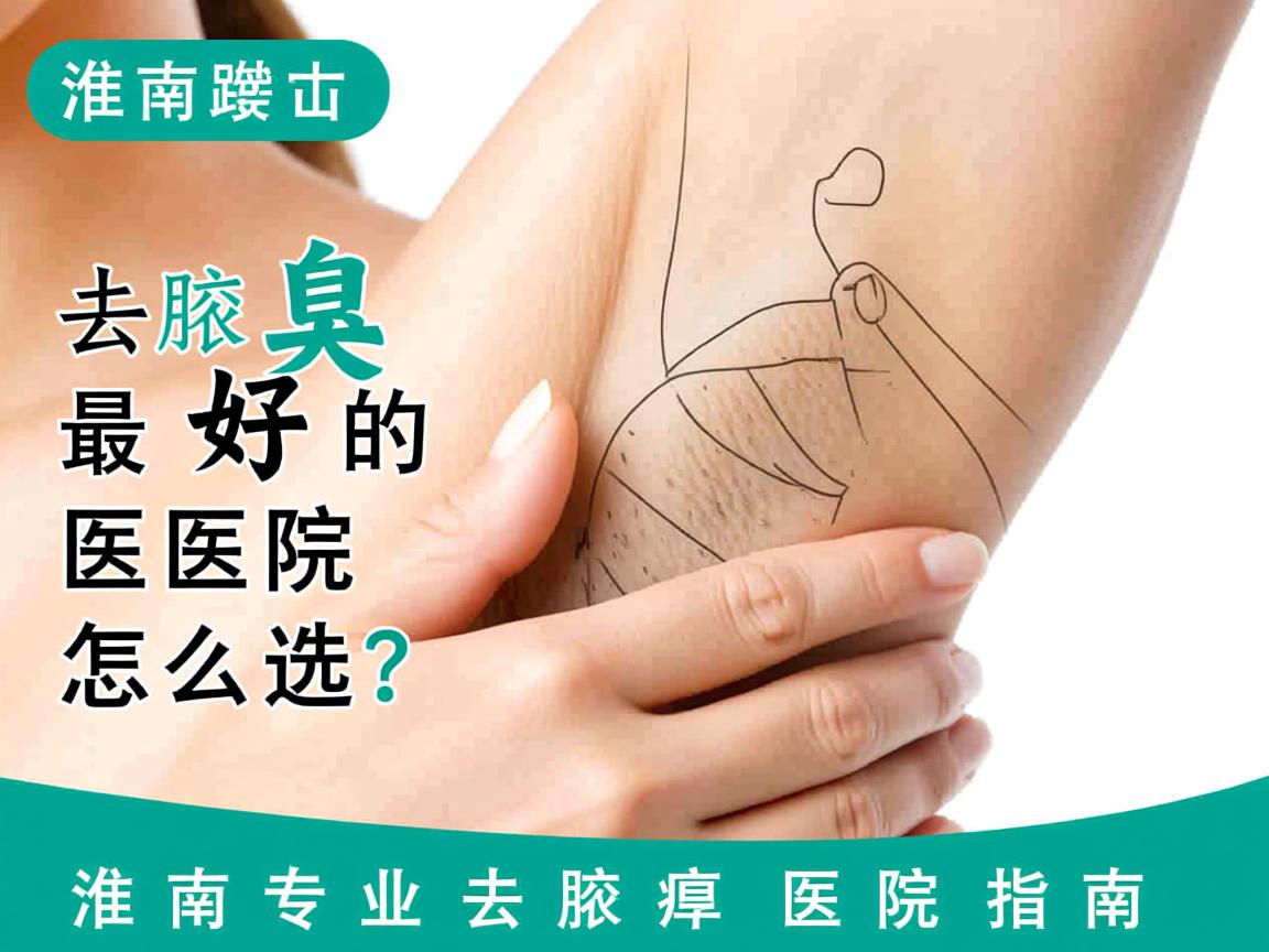 淮南去腋臭最好的医院怎么选？淮南专业去腋臭医院指南