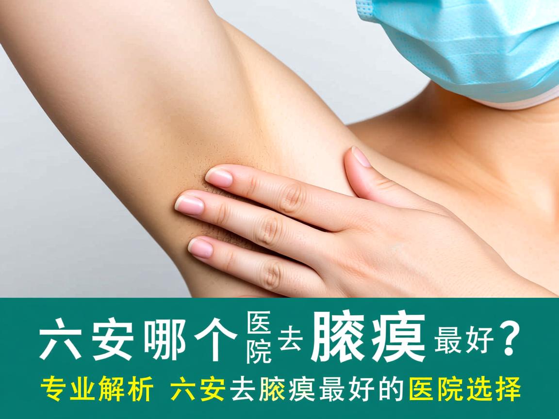 六安哪个医院去腋臭最好？专业解析六安去腋臭最好的医院选择