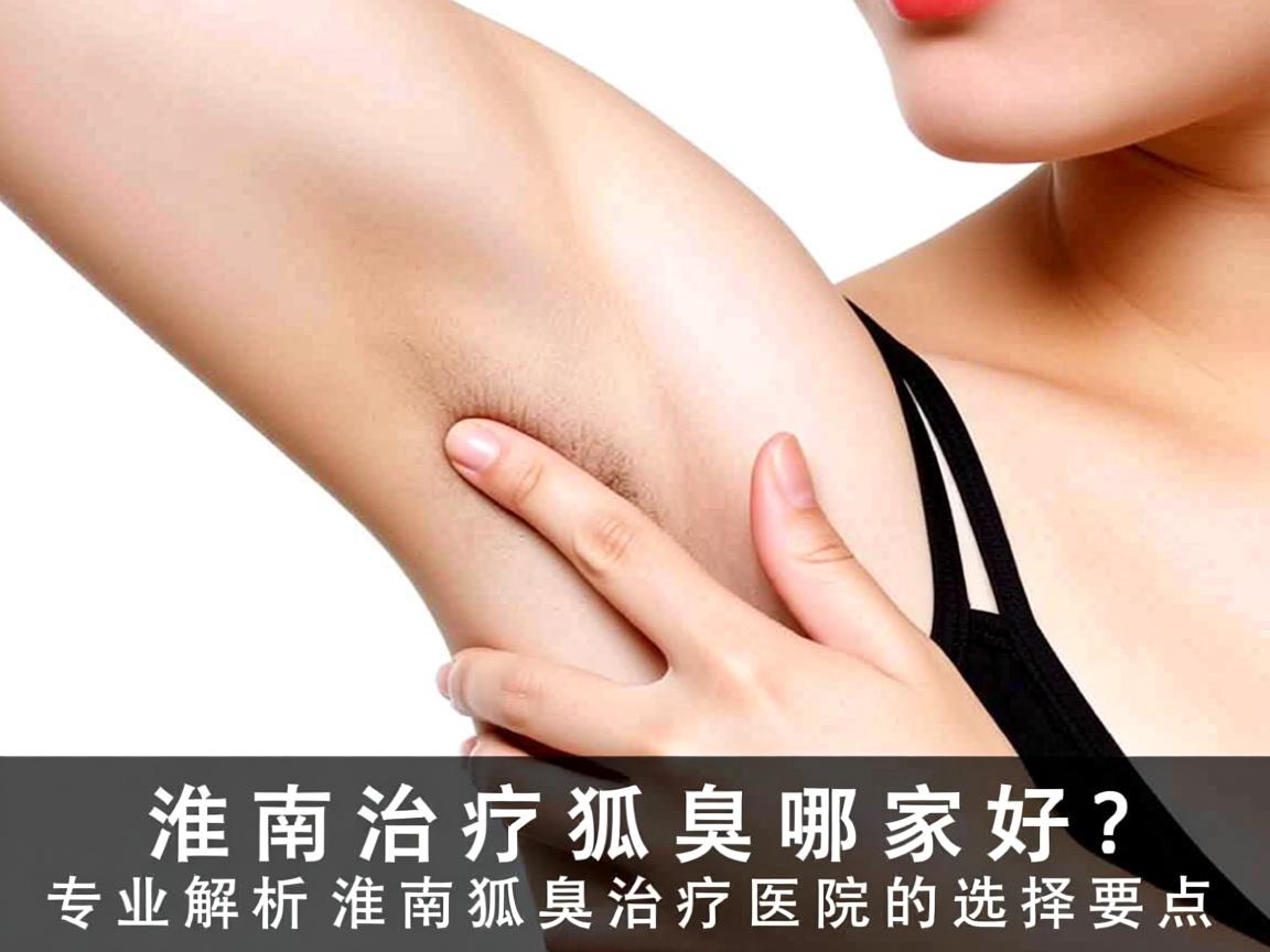 淮南治疗狐臭哪家好？专业解析淮南狐臭治疗医院的选择要点