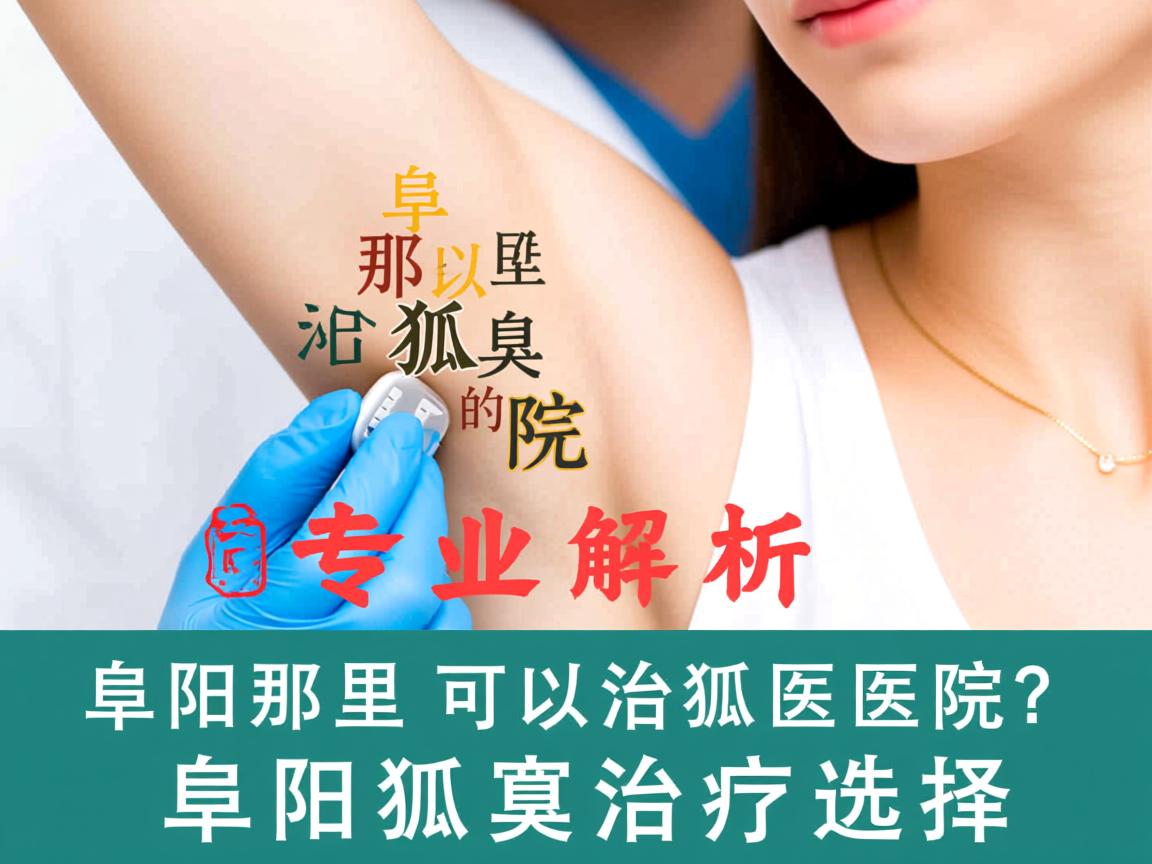 阜阳那里可以治狐臭的医院？专业解析阜阳狐臭治疗选择