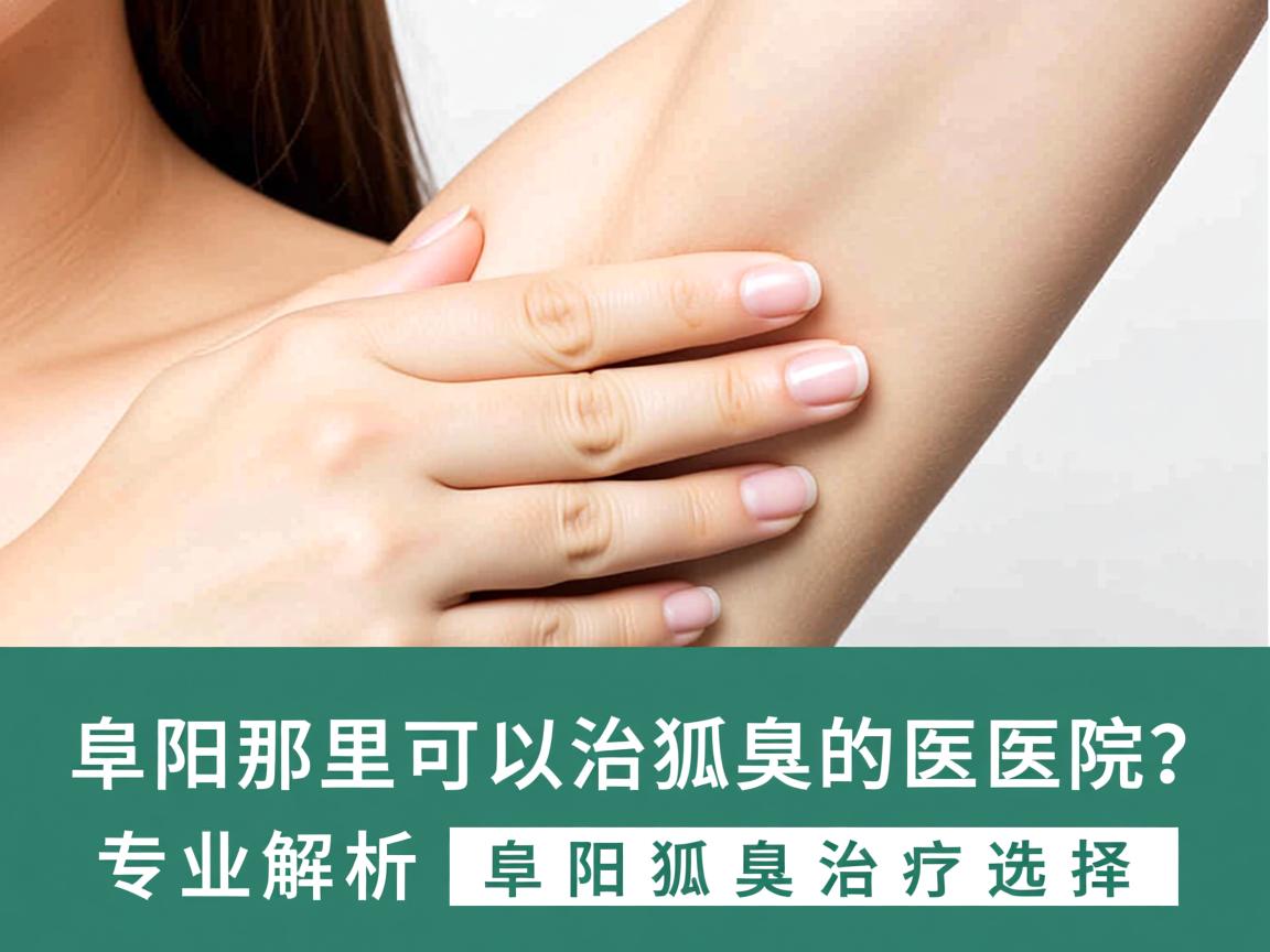 阜阳那里可以治狐臭的医院？专业解析阜阳狐臭治疗选择