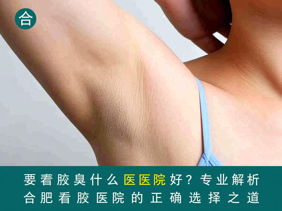 合肥看腋臭什么医院好？专业解析合肥看腋臭医院的正确选择之道