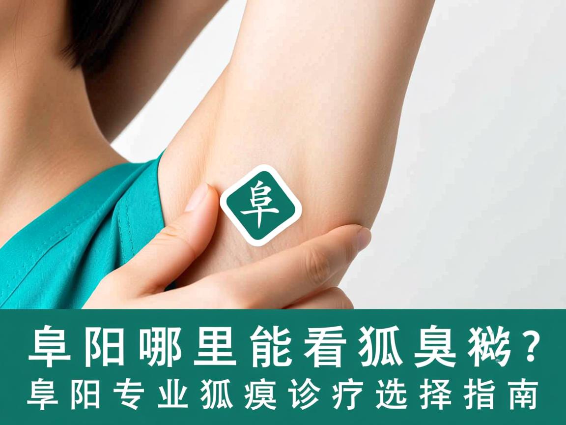 阜阳哪里能看狐臭？阜阳专业狐臭诊疗选择指南