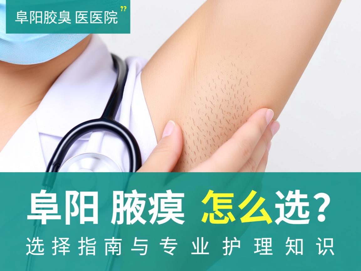 阜阳腋臭医院怎么选？阜阳腋臭医院选择指南与专业护理知识