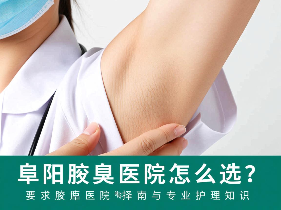 阜阳腋臭医院怎么选？阜阳腋臭医院选择指南与专业护理知识