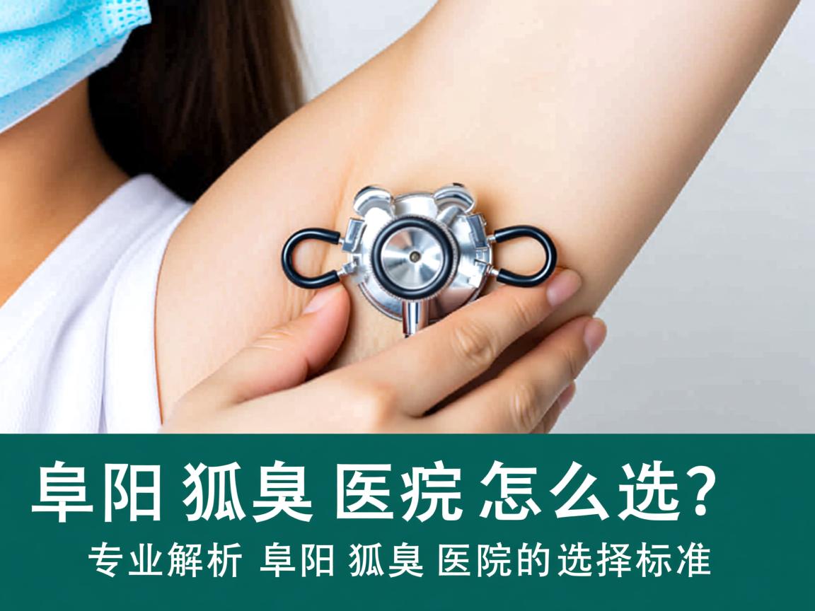阜阳狐臭医院怎么选？专业解析阜阳狐臭医院的选择标准