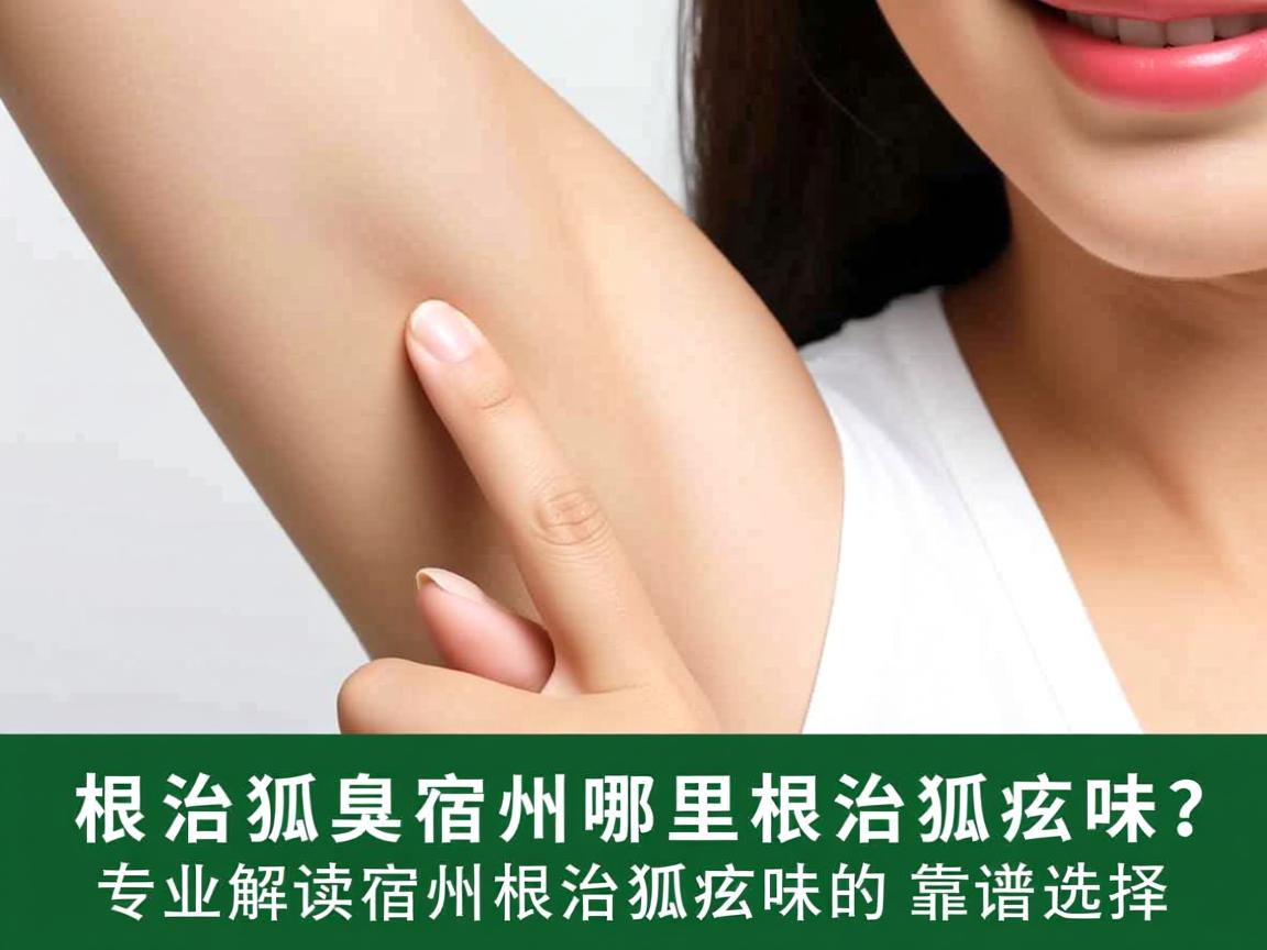 根治狐臭，宿州哪里根治狐臭味？专业解读宿州根治狐臭味的靠谱选择