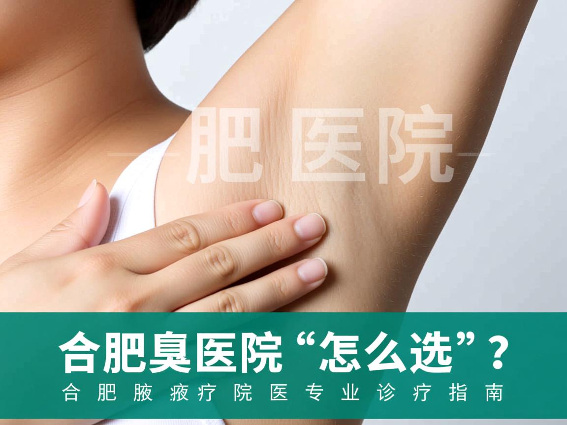 合肥腋臭医院怎么选？合肥腋臭医院专业诊疗指南