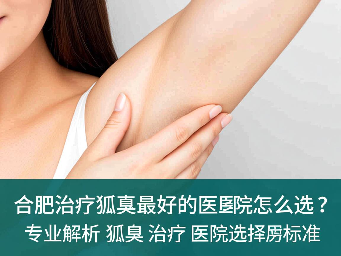合肥治疗狐臭最好的医院怎么选？专业解析狐臭治疗医院的选择标准