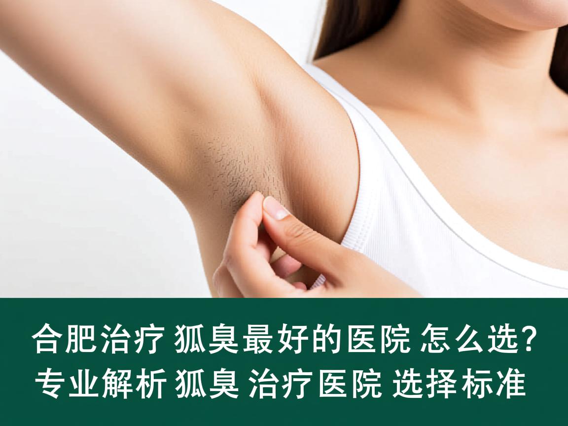 合肥治疗狐臭最好的医院怎么选？专业解析狐臭治疗医院的选择标准