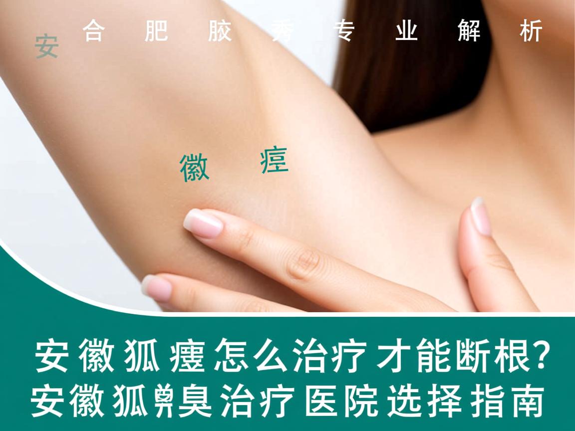 合肥腋秀专业解析，安徽狐臭怎么治疗才能断根？安徽狐臭治疗医院选择指南