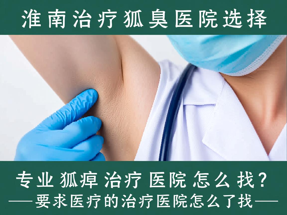 淮南治疗狐臭的医院选择，专业狐臭治疗医院怎么找？