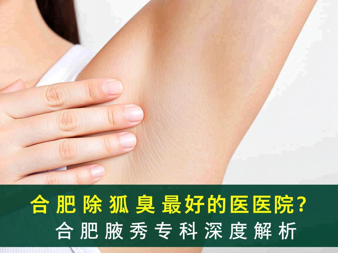 合肥除狐臭最好的医院？合肥腋秀专科深度解析