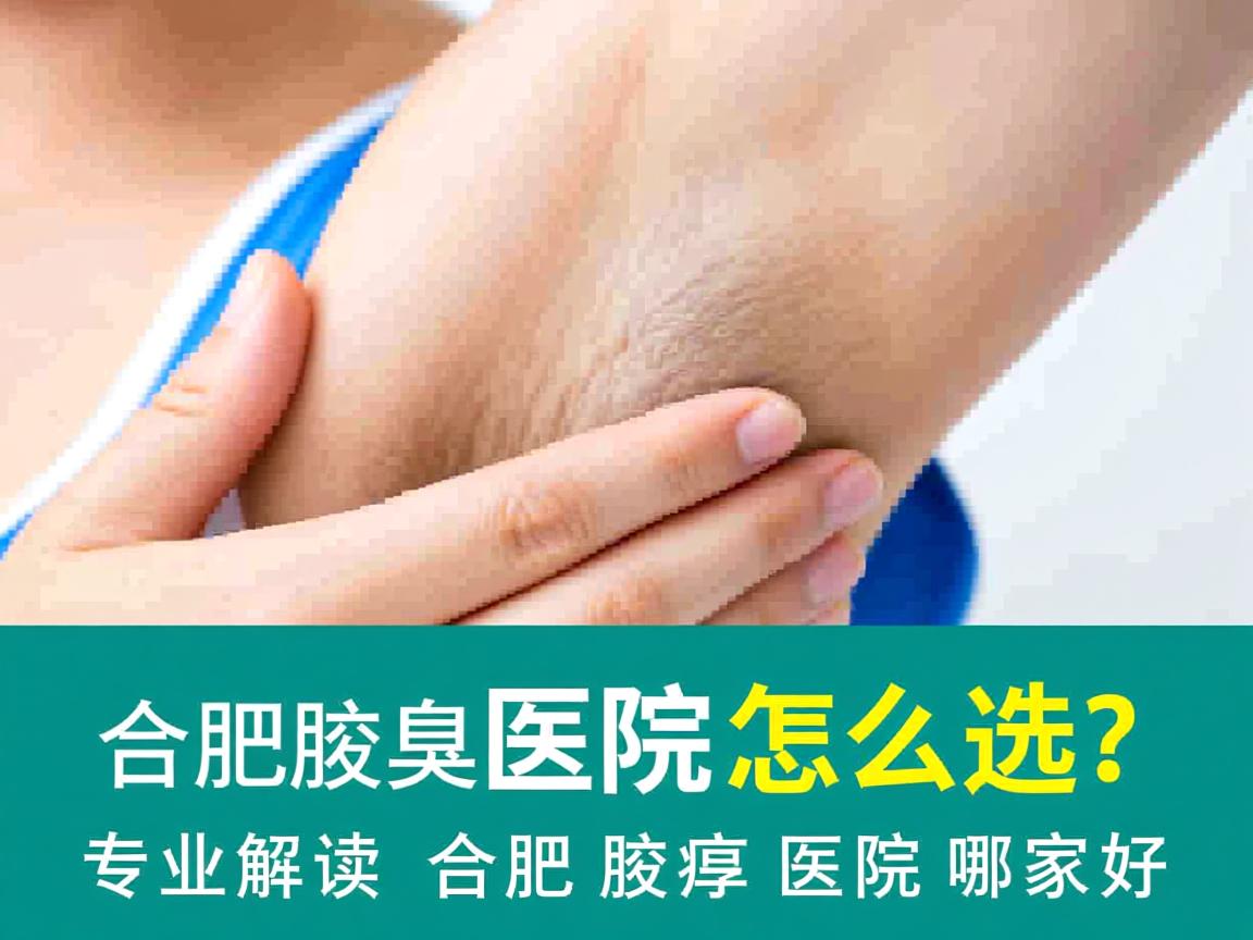 合肥腋臭医院怎么选？专业解读合肥腋臭医院哪家好