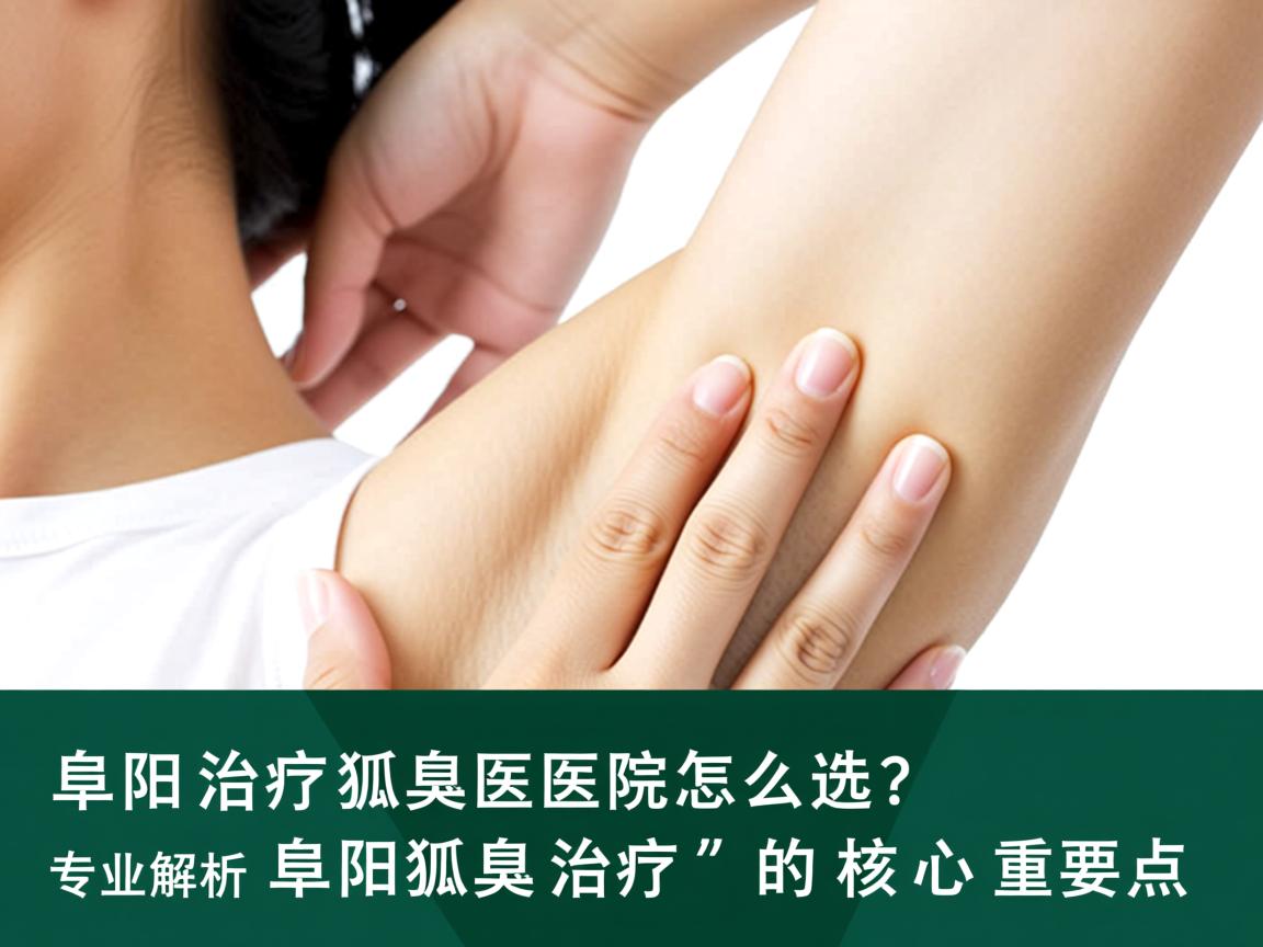 阜阳治疗狐臭医院怎么选?专业解析阜阳狐臭治疗的核心要点 阜阳治疗狐臭医院怎么选?专业解析阜阳狐臭治疗的核心要点