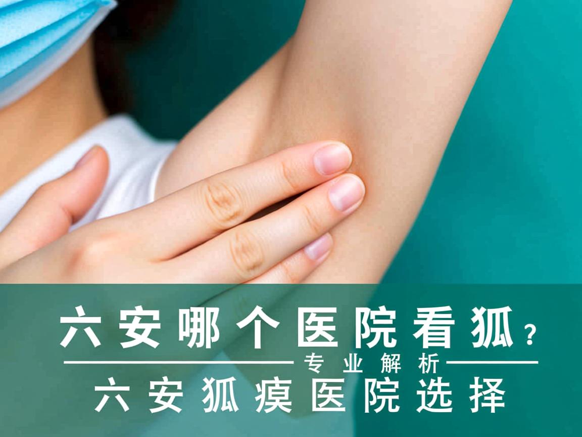 六安哪个医院看狐臭？专业解析六安狐臭医院选择