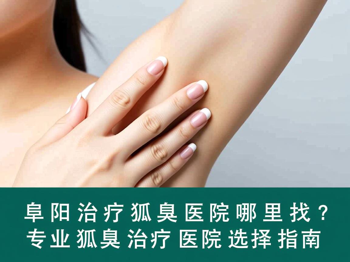 阜阳治疗狐臭医院哪里找？专业狐臭治疗医院选择指南