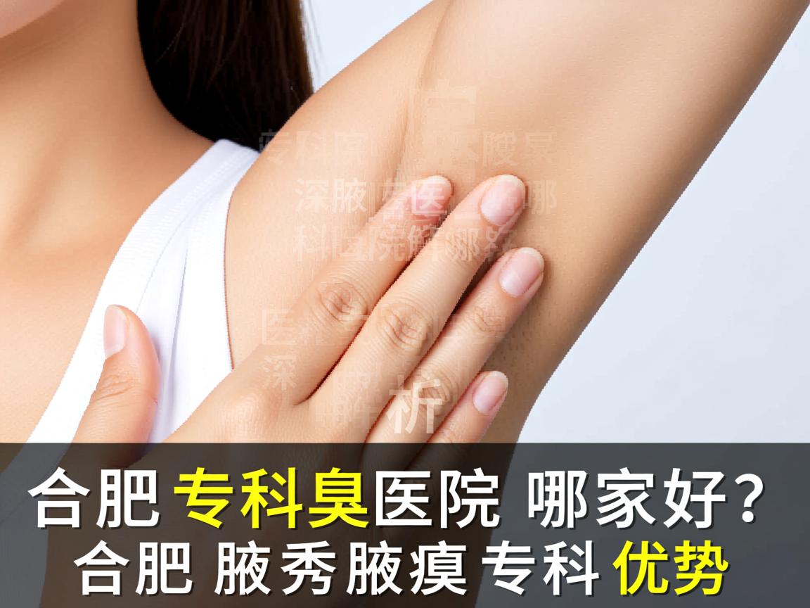 合肥腋臭专科医院哪家好？深度解析合肥腋秀腋臭专科优势