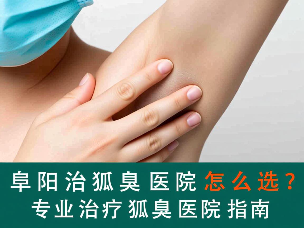 阜阳治狐臭医院怎么选？专业治疗狐臭的医院指南