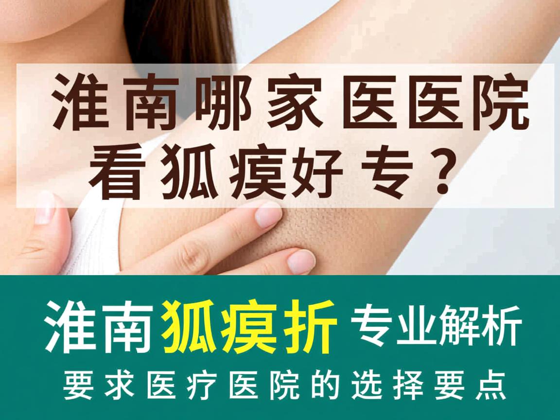 淮南哪家医院看狐臭好？专业解析淮南狐臭医院的选择要点