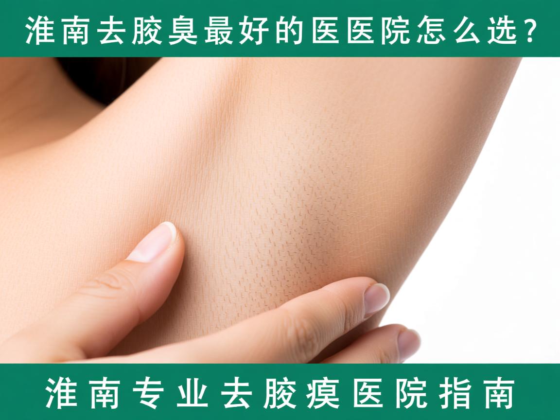 淮南去腋臭最好的医院怎么选？淮南专业去腋臭医院指南