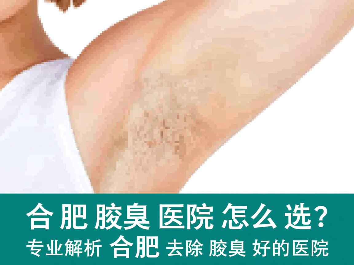 合肥腋臭医院怎么选？专业解析合肥去除腋臭好的医院