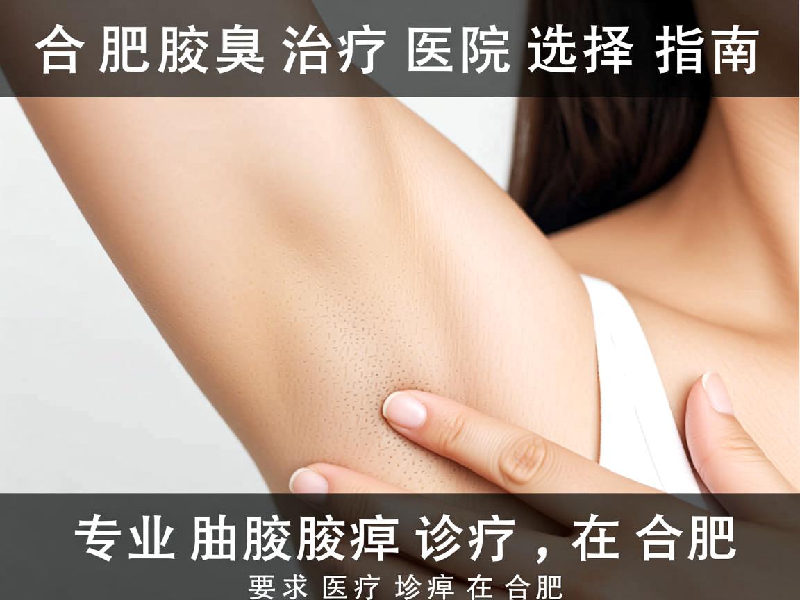 合肥腋臭治疗医院选择指南，专业腋臭诊疗在合肥