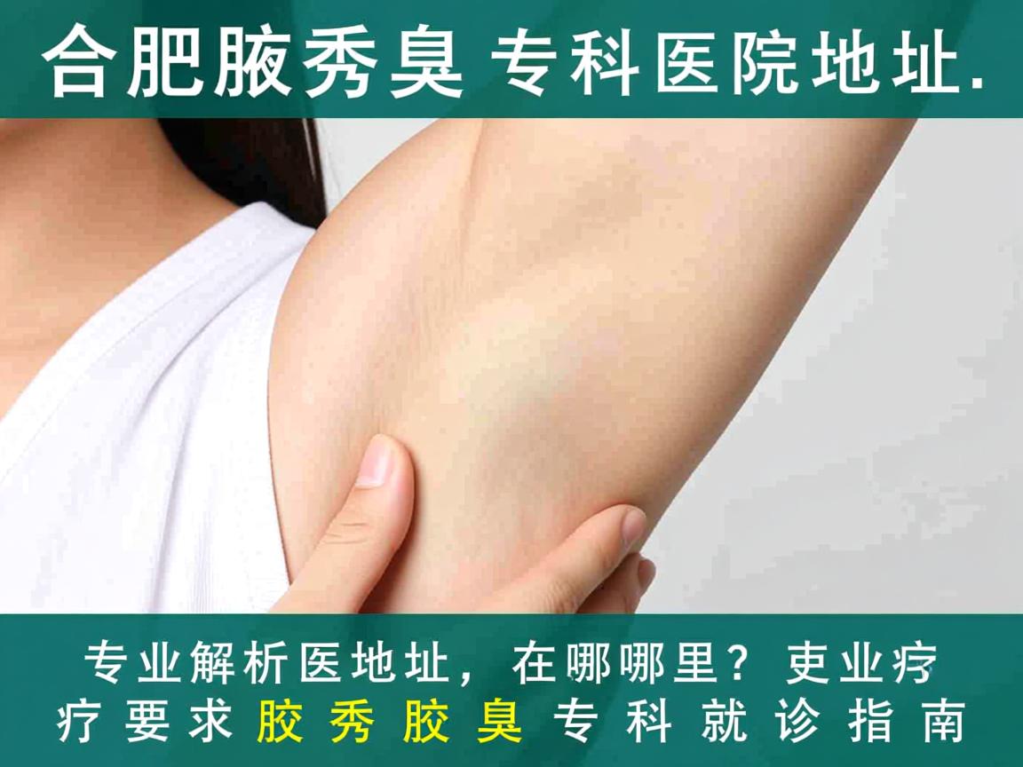 合肥腋秀腋臭专科医院地址在哪里？专业解析腋秀腋臭专科就诊指南