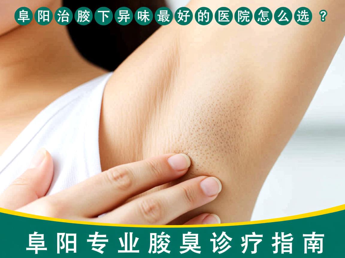 阜阳治腋下异味最好的医院怎么选？阜阳专业腋臭诊疗指南