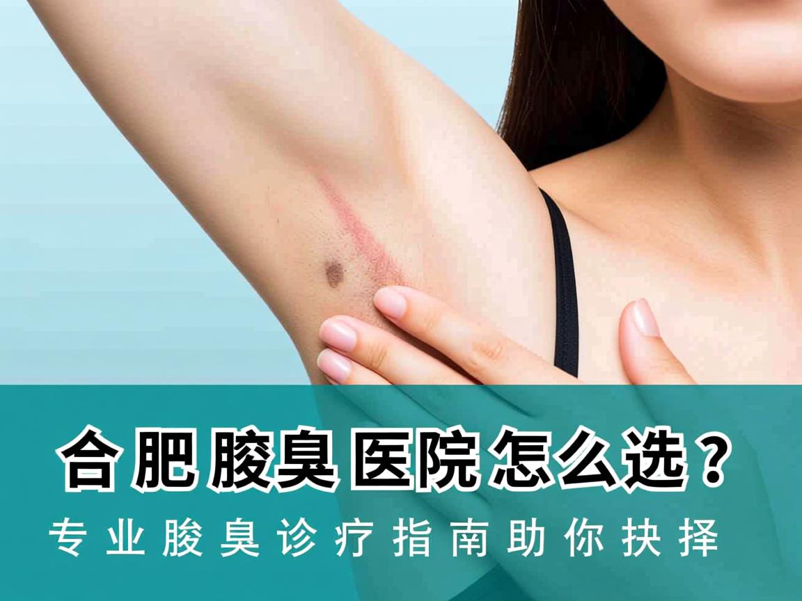 合肥腋臭医院怎么选？专业腋臭诊疗指南助你抉择