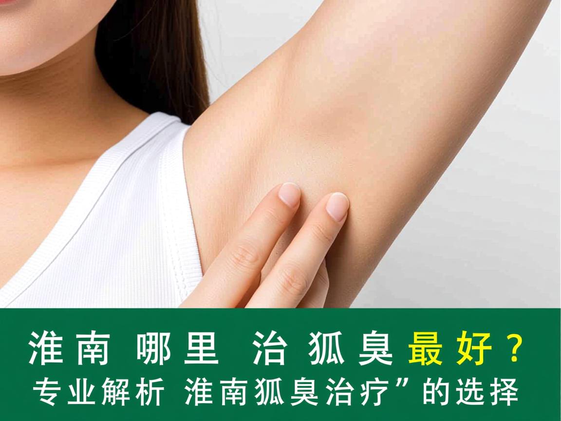 淮南哪里治狐臭最好？专业解析淮南狐臭治疗的选择