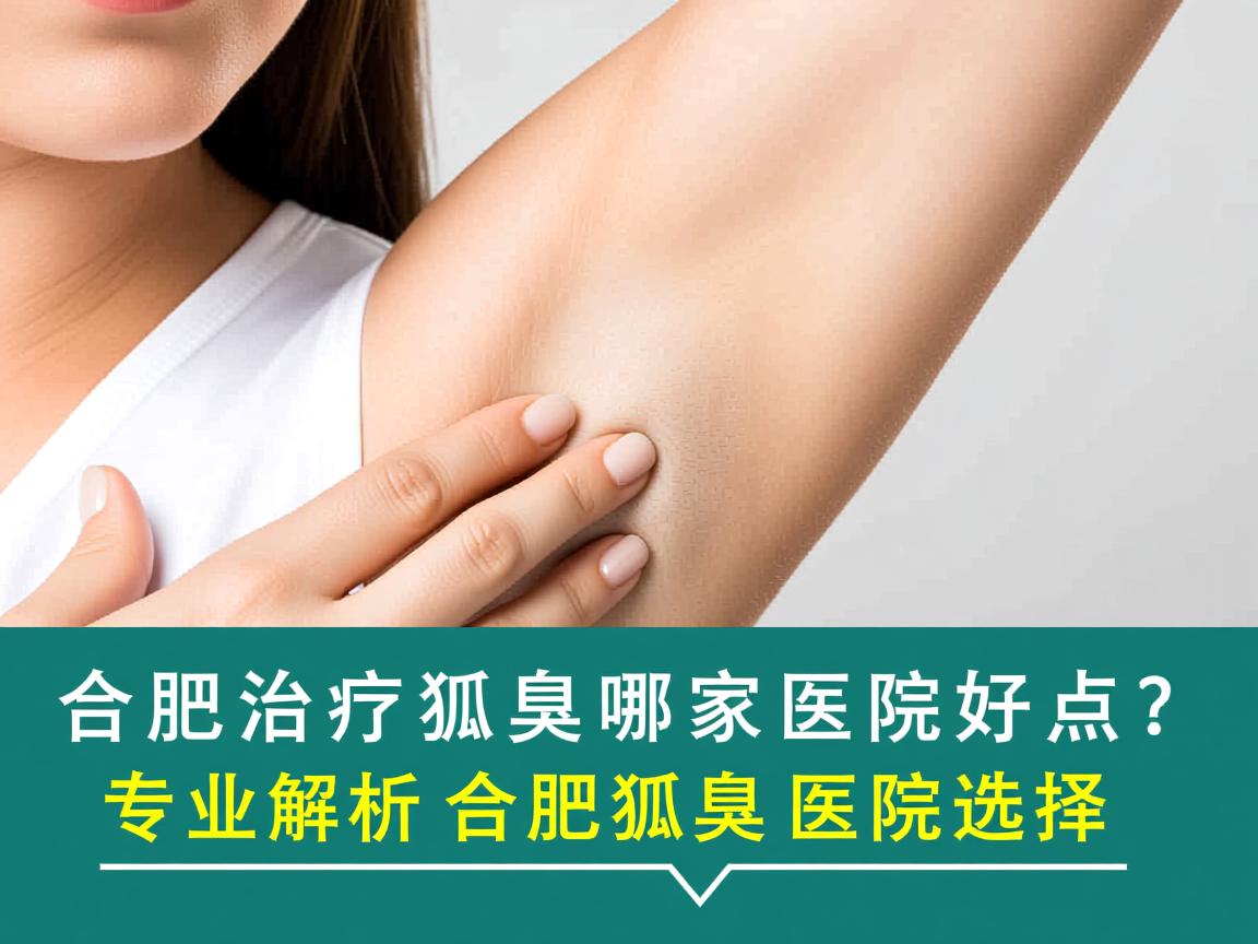 合肥治疗狐臭哪家医院好点？专业解析合肥狐臭医院选择