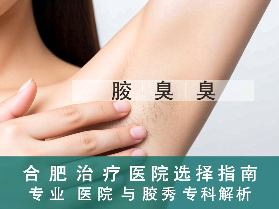 合肥腋臭治疗医院选择指南，专业医院与腋秀专科解析