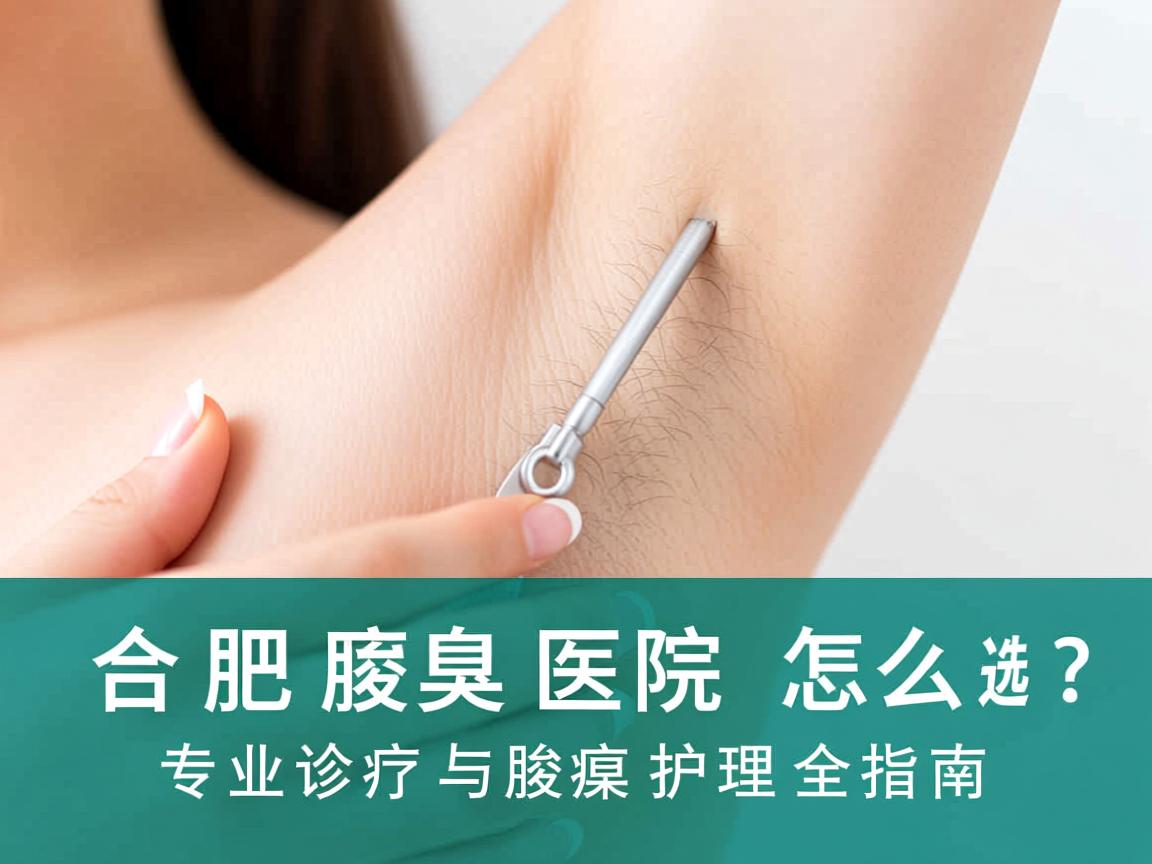 合肥腋臭医院怎么选？专业诊疗与腋臭护理全指南