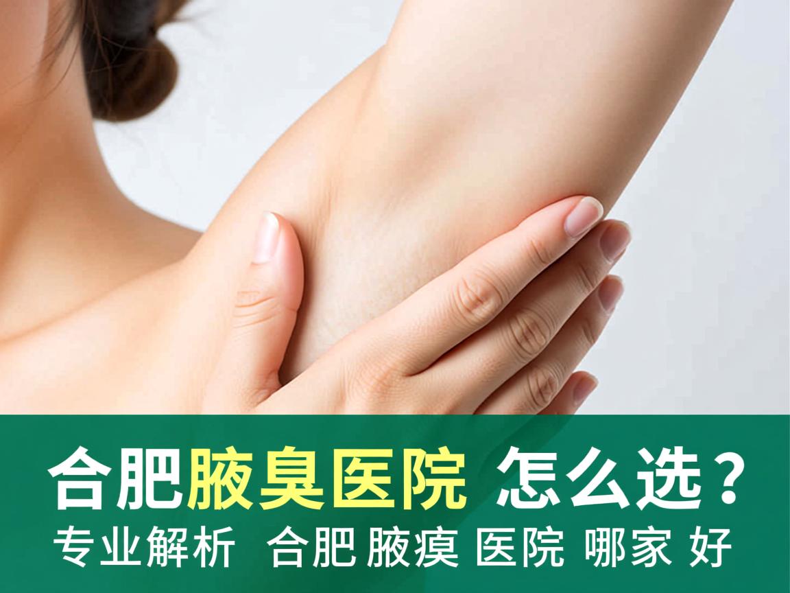 合肥腋臭医院怎么选？专业解析合肥腋臭医院哪家好