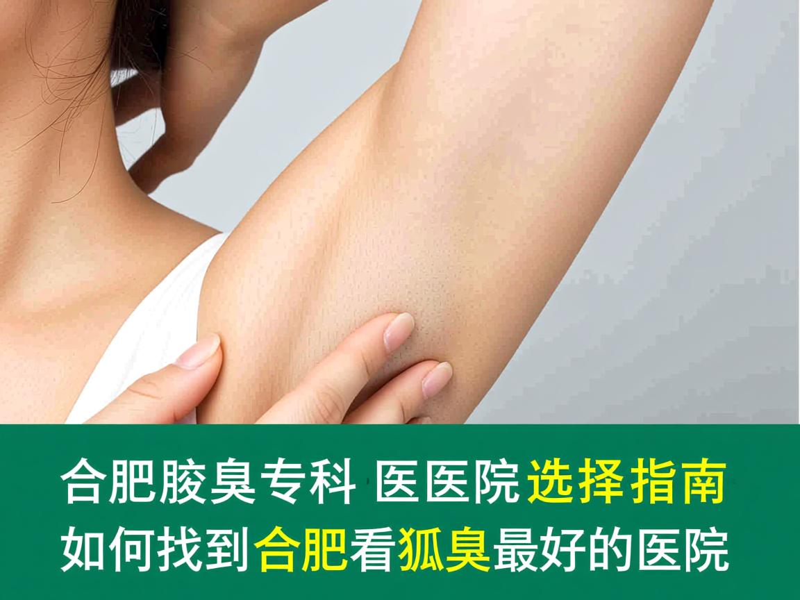 合肥腋臭专科医院选择指南，如何找到合肥看狐臭最好的医院