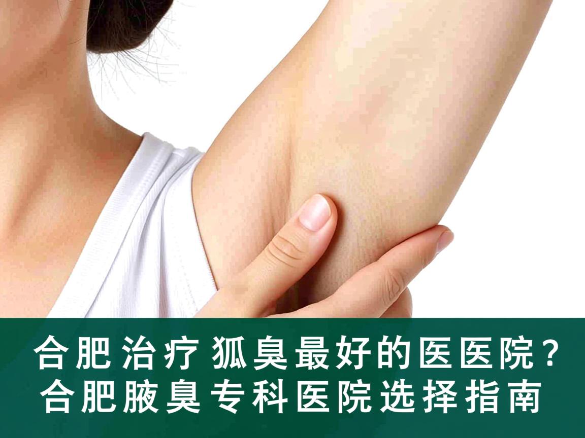 合肥治疗狐臭最好的医院？合肥腋臭专科医院选择指南