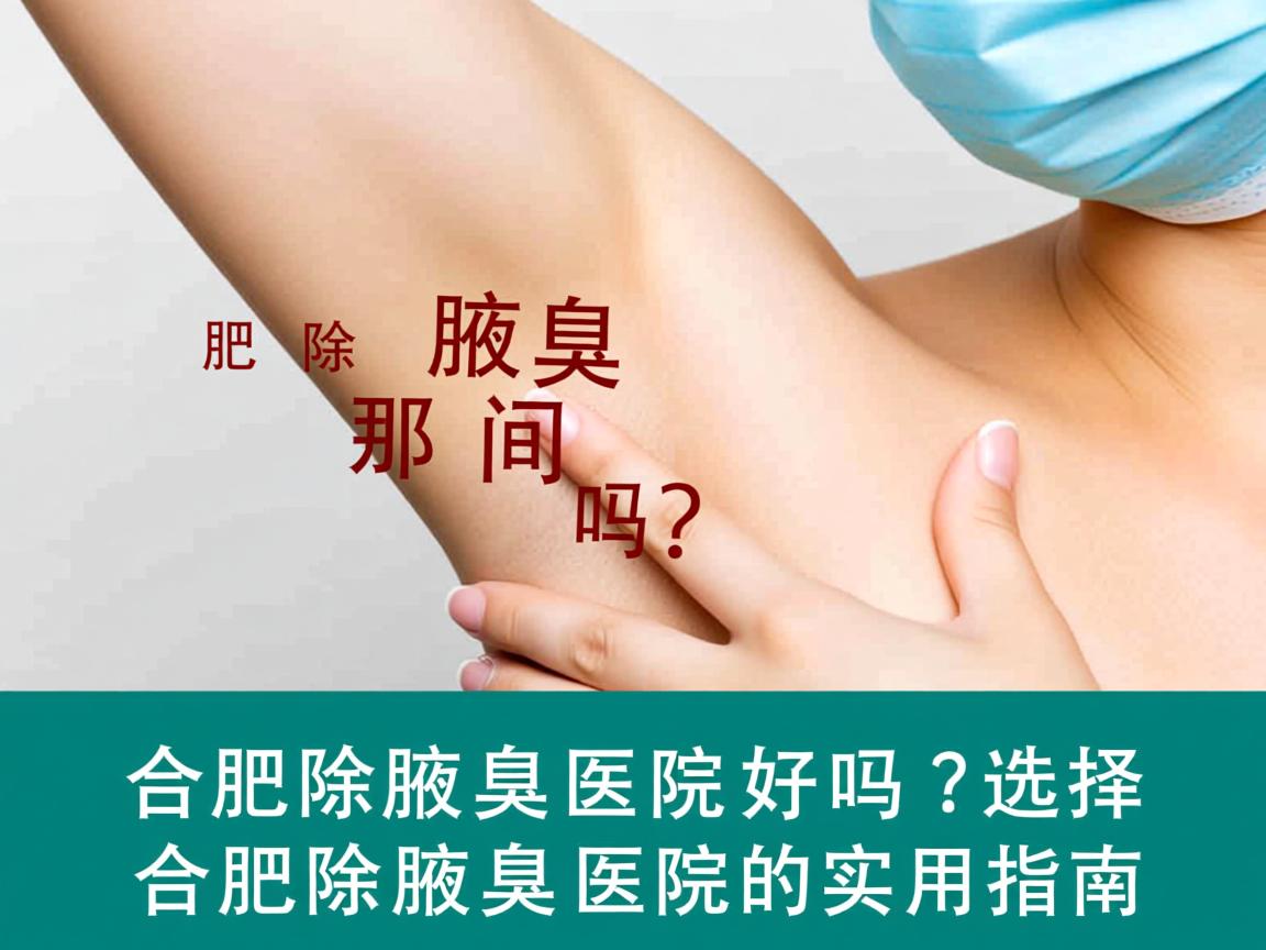合肥除腋臭那间医院好吗？选择合肥除腋臭医院的实用指南