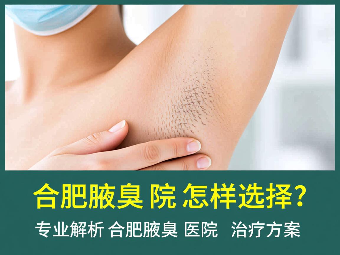 合肥腋臭医院怎样选择？专业解析合肥腋臭医院的治疗方案