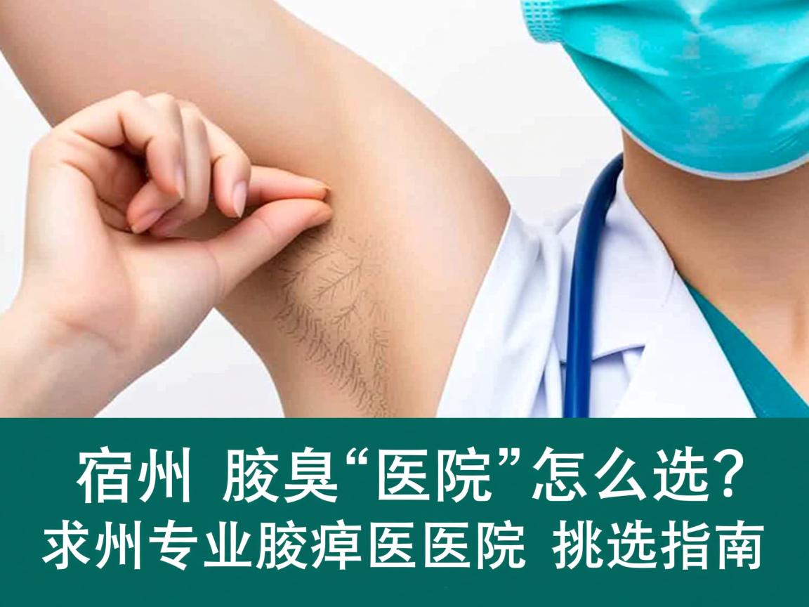 宿州腋臭医院怎么选？宿州专业腋臭医院的挑选指南
