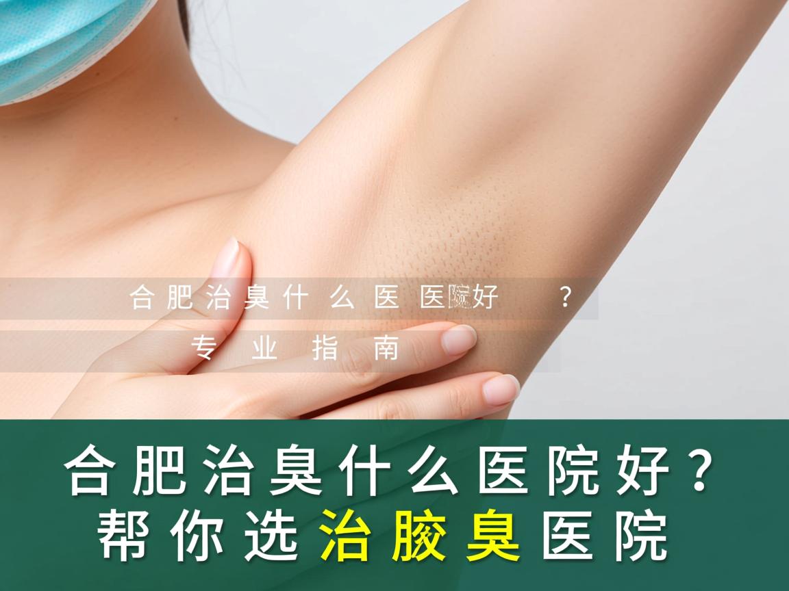 合肥治腋臭什么医院好？专业指南帮你选对治腋臭医院