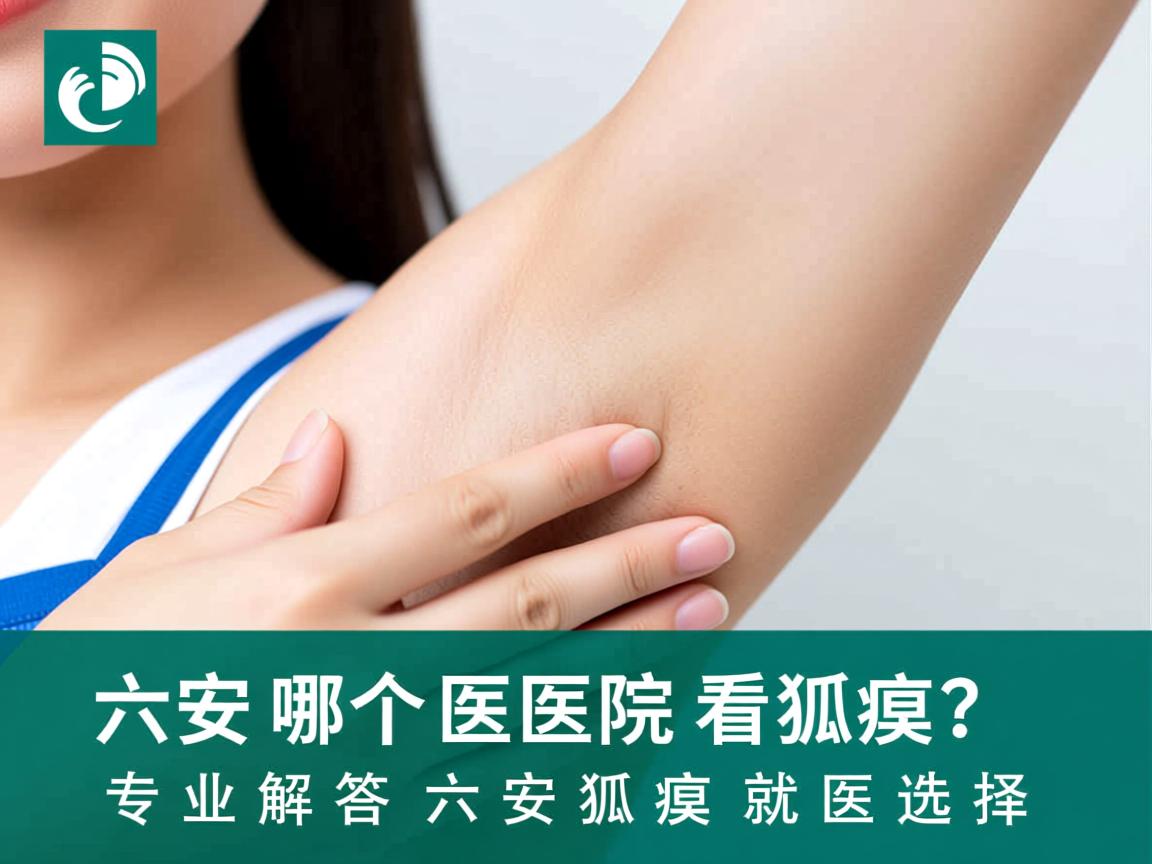 六安哪个医院看狐臭？专业解答六安狐臭就医选择