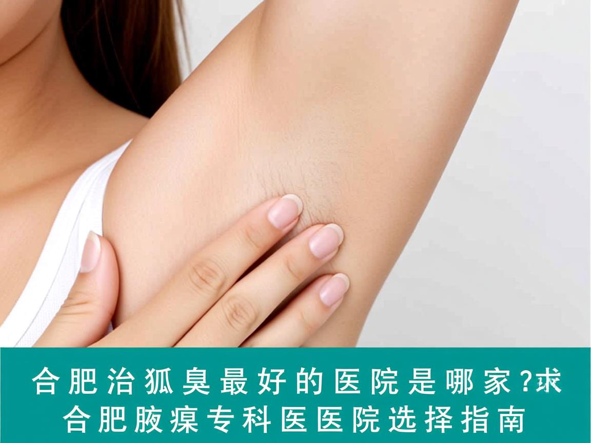 合肥治狐臭最好的医院是哪家？合肥腋臭专科医院选择指南