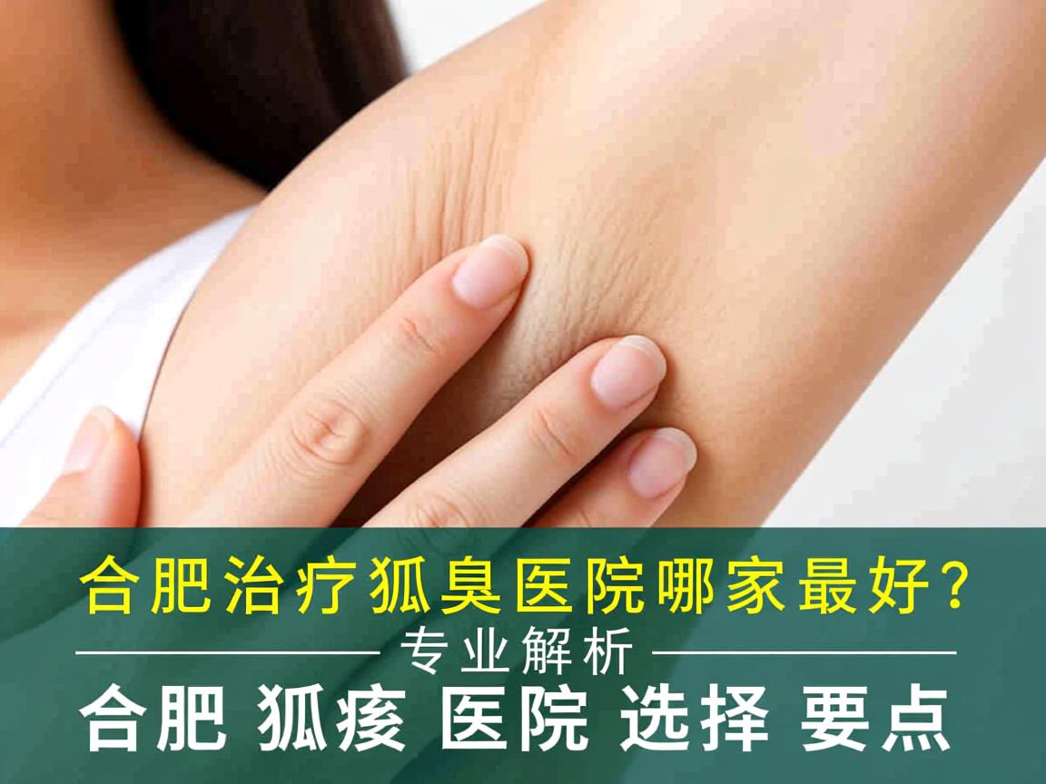 合肥治疗狐臭医院哪家最好?专业解析合肥狐臭医院选择要点 合肥治疗狐臭医院哪家最好?专业解析合肥狐臭医院选择要点