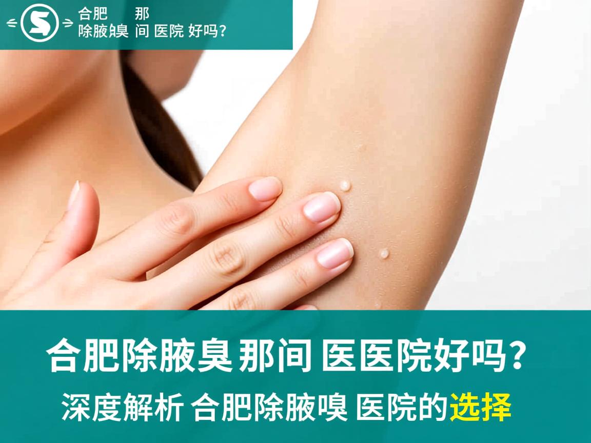 合肥除腋臭那间医院好吗？深度解析合肥除腋臭医院的选择