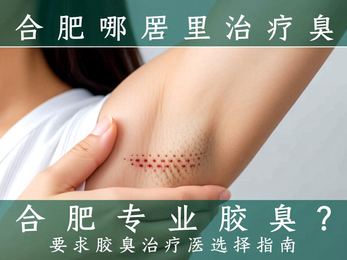 合肥哪里治疗腋臭？合肥专业腋臭治疗选择指南