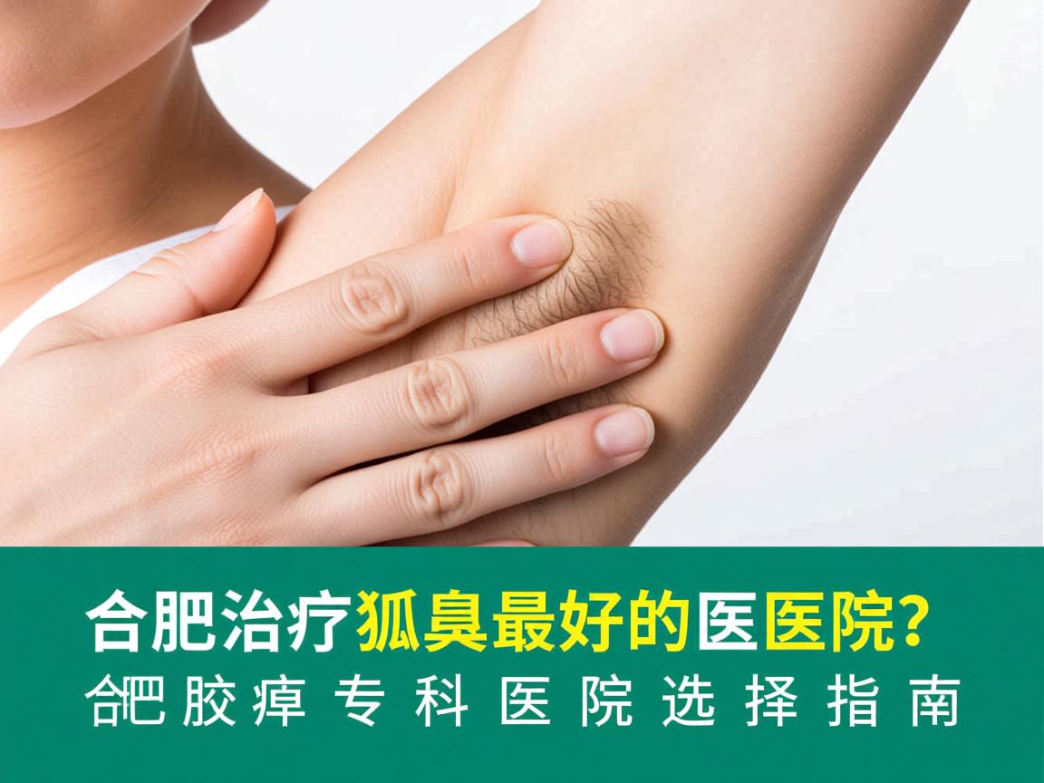 合肥治疗狐臭最好的医院？合肥腋臭专科医院选择指南